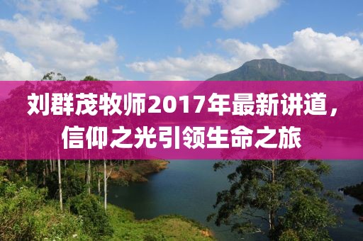 劉群茂牧師2017年最新講道，信仰之光引領(lǐng)生命之旅