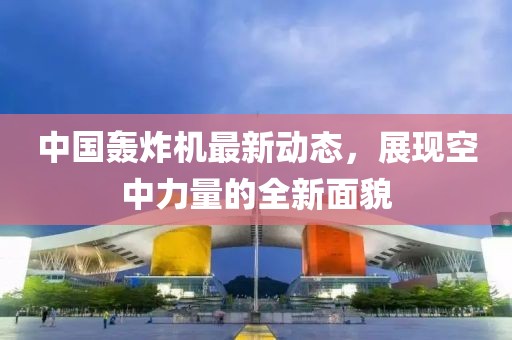 中國(guó)轟炸機(jī)最新動(dòng)態(tài)，展現(xiàn)空中力量的全新面貌