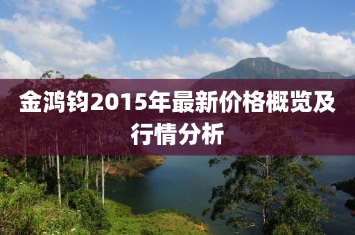 金鴻鈞2015年最新價格概覽及行情分析