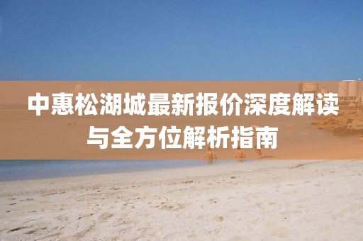 中惠松湖城最新報價深度解讀與全方位解析指南