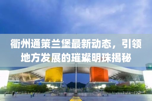 衢州通策蘭堡最新動態(tài)，引領(lǐng)地方發(fā)展的璀璨明珠揭秘