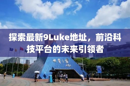 探索最新9Luke地址，前沿科技平臺的未來引領者