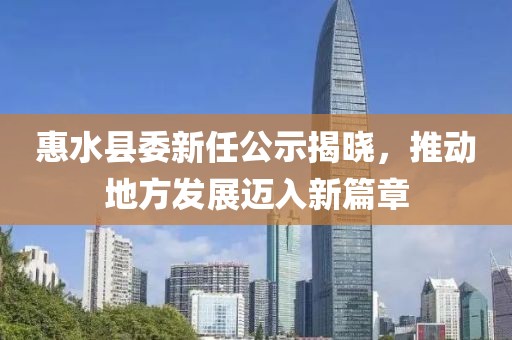 惠水縣委新任公示揭曉，推動(dòng)地方發(fā)展邁入新篇章