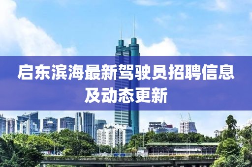 啟東濱海最新駕駛員招聘信息及動態(tài)更新