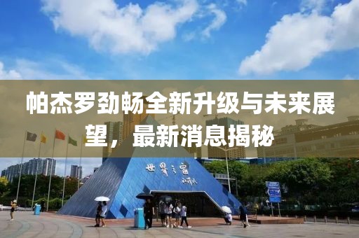 帕杰羅勁暢全新升級與未來展望，最新消息揭秘