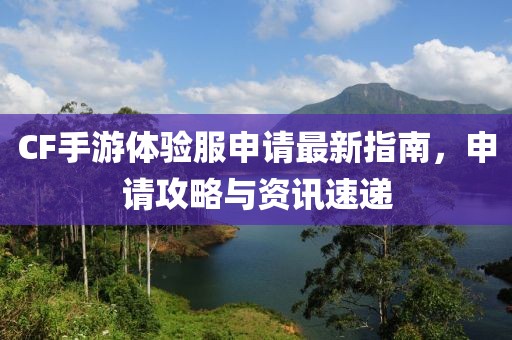 CF手游體驗服申請最新指南，申請攻略與資訊速遞