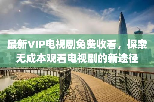 最新VIP電視劇免費收看，探索無成本觀看電視劇的新途徑