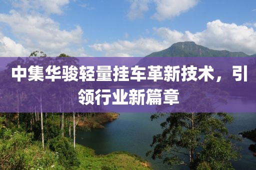 中集華駿輕量掛車革新技術(shù)，引領(lǐng)行業(yè)新篇章