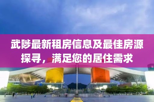 武陟最新租房信息及最佳房源探尋，滿足您的居住需求