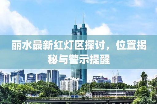 麗水最新紅燈區(qū)探討，位置揭秘與警示提醒