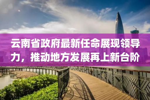 云南省政府最新任命展現(xiàn)領(lǐng)導(dǎo)力，推動(dòng)地方發(fā)展再上新臺(tái)階