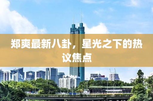 鄭爽最新八卦，星光之下的熱議焦點(diǎn)