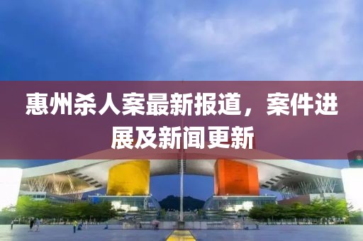 惠州殺人案最新報道，案件進(jìn)展及新聞更新