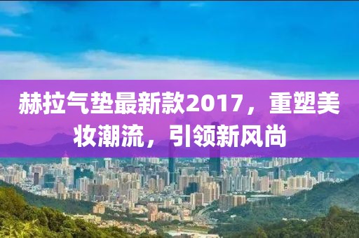 赫拉氣墊最新款2017，重塑美妝潮流，引領(lǐng)新風尚