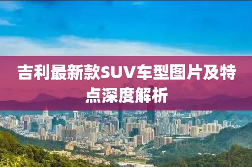 吉利最新款SUV車型圖片及特點深度解析