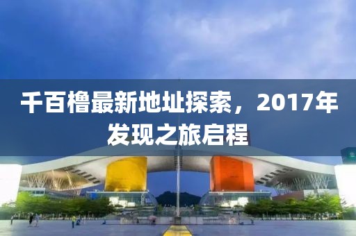 千百櫓最新地址探索，2017年發(fā)現(xiàn)之旅啟程