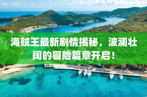 海賊王最新劇情揭秘，波瀾壯闊的冒險(xiǎn)篇章開(kāi)啟！