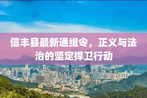 信豐縣最新通緝令，正義與法治的堅定捍衛(wèi)行動