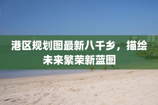 港區(qū)規(guī)劃圖最新八千鄉(xiāng)，描繪未來繁榮新藍(lán)圖