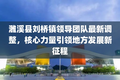 濉溪縣劉橋鎮(zhèn)領(lǐng)導(dǎo)團(tuán)隊(duì)最新調(diào)整，核心力量引領(lǐng)地方發(fā)展新征程