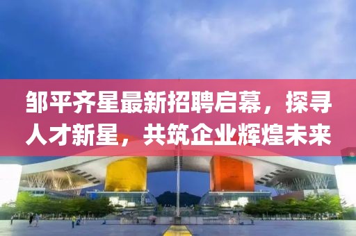 鄒平齊星最新招聘啟幕，探尋人才新星，共筑企業(yè)輝煌未來(lái)