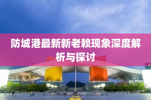 防城港最新新老賴現(xiàn)象深度解析與探討