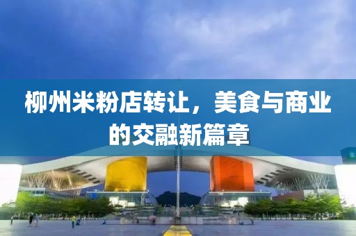 柳州米粉店轉讓，美食與商業(yè)的交融新篇章
