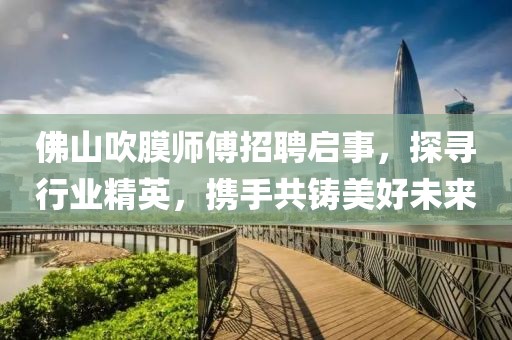 佛山吹膜師傅招聘啟事，探尋行業(yè)精英，攜手共鑄美好未來
