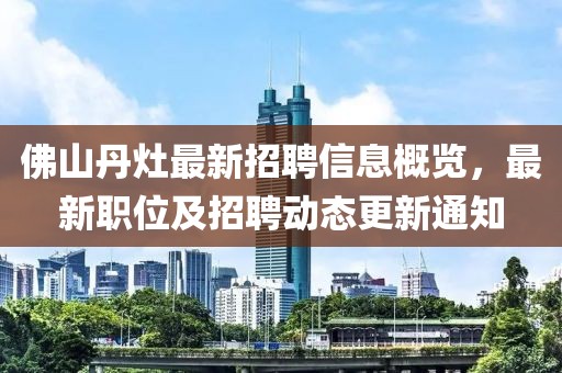 佛山丹灶最新招聘信息概覽，最新職位及招聘動(dòng)態(tài)更新通知