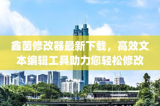 鑫茵修改器最新下載，高效文本編輯工具助力您輕松修改
