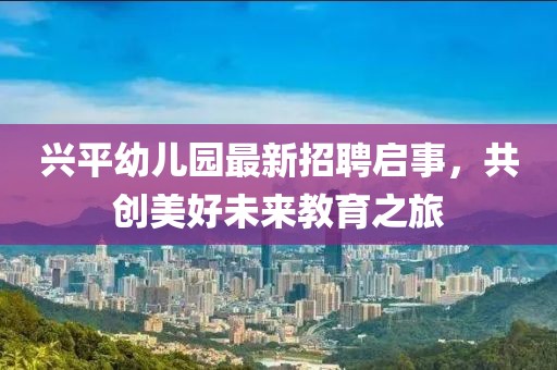 興平幼兒園最新招聘啟事，共創(chuàng)美好未來教育之旅