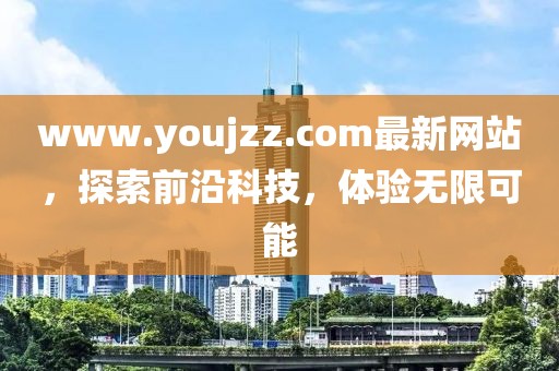 www.youjzz.com最新網(wǎng)站，探索前沿科技，體驗無限可能