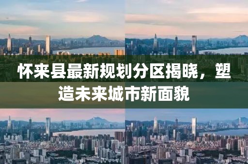 懷來縣最新規(guī)劃分區(qū)揭曉，塑造未來城市新面貌