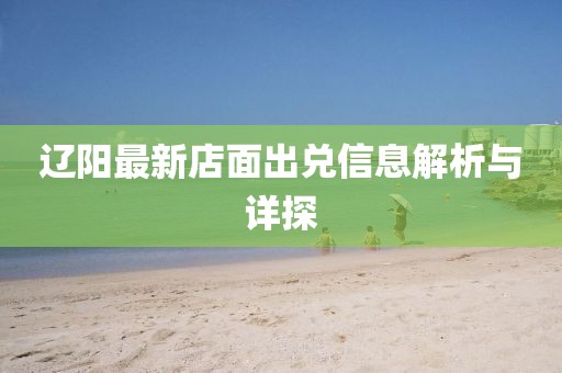 遼陽最新店面出兌信息解析與詳探