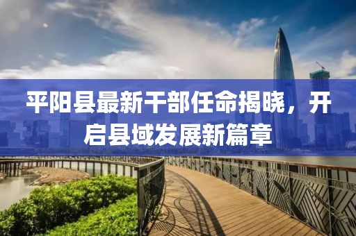 平陽縣最新干部任命揭曉，開啟縣域發(fā)展新篇章