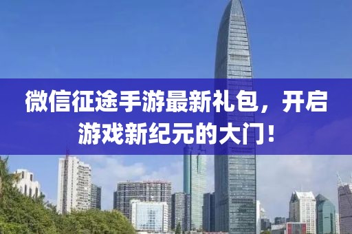 微信征途手游最新禮包，開啟游戲新紀元的大門！