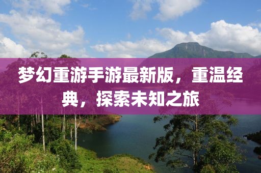 夢(mèng)幻重游手游最新版，重溫經(jīng)典，探索未知之旅