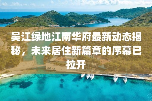吳江綠地江南華府最新動態(tài)揭秘，未來居住新篇章的序幕已拉開