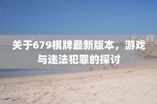 關(guān)于679棋牌最新版本，游戲與違法犯罪的探討