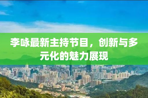 李詠最新主持節(jié)目，創(chuàng)新與多元化的魅力展現(xiàn)