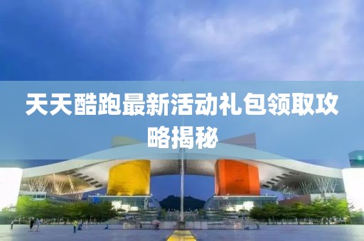 天天酷跑最新活動(dòng)禮包領(lǐng)取攻略揭秘
