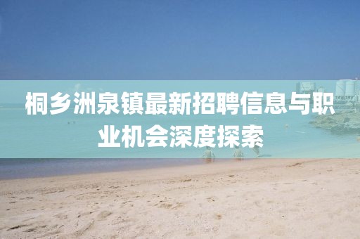 桐鄉(xiāng)洲泉鎮(zhèn)最新招聘信息與職業(yè)機會深度探索