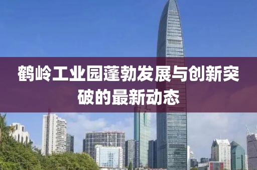 鶴嶺工業(yè)園蓬勃發(fā)展與創(chuàng)新突破的最新動態(tài)