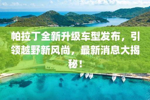 帕拉丁全新升級車型發(fā)布，引領越野新風尚，最新消息大揭秘！