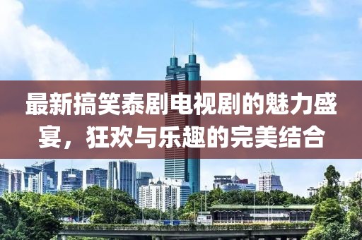 最新搞笑泰劇電視劇的魅力盛宴，狂歡與樂趣的完美結合