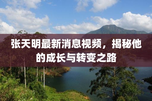 張?zhí)烀髯钚孪⒁曨l，揭秘他的成長(zhǎng)與轉(zhuǎn)變之路