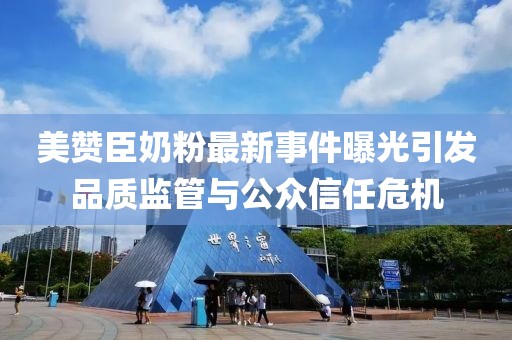 美贊臣奶粉最新事件曝光引發(fā)品質(zhì)監(jiān)管與公眾信任危機(jī)