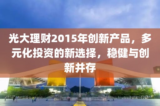 光大理財2015年創(chuàng)新產(chǎn)品，多元化投資的新選擇，穩(wěn)健與創(chuàng)新并存