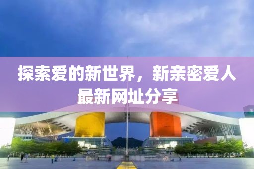探索愛的新世界，新親密愛人最新網(wǎng)址分享