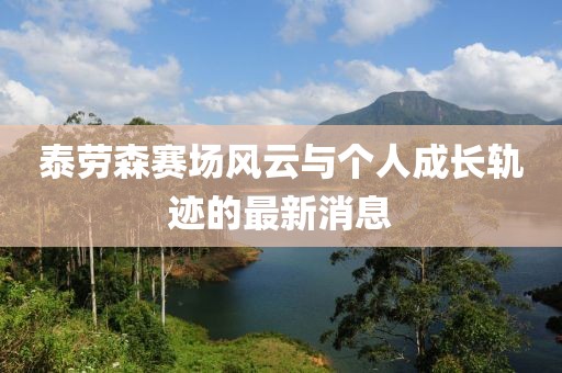 泰勞森賽場(chǎng)風(fēng)云與個(gè)人成長(zhǎng)軌跡的最新消息